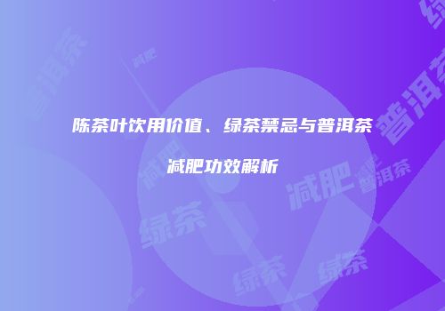 陈茶叶饮用价值、绿茶禁忌与普洱茶减肥功效解析