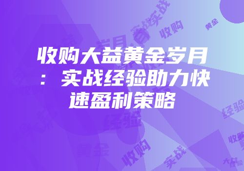 收购大益黄金岁月：实战经验助力快速盈利策略