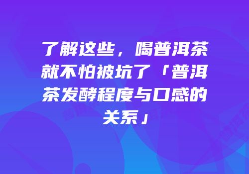了解这些，喝普洱茶就不怕被坑了「普洱茶发酵程度与口感的关系」