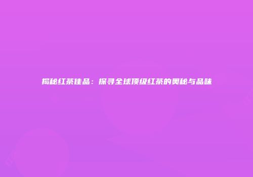 揭秘红茶佳品：探寻全球顶级红茶的奥秘与品味