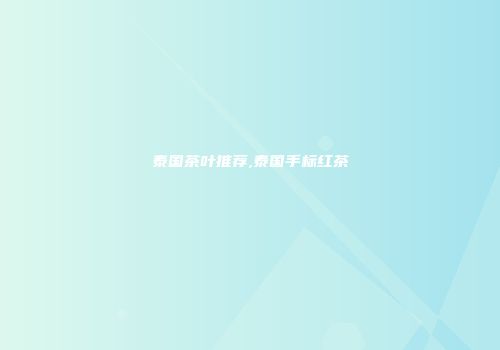 泰国茶叶推荐,泰国手标红茶