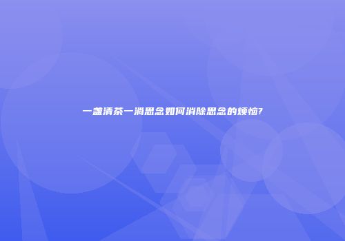 一盏清茶一淌思念如何消除思念的烦恼?