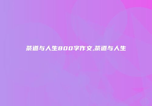 茶道与人生800字作文,茶道与人生