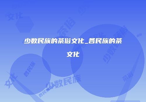少数民族的茶俗文化_各民族的茶文化