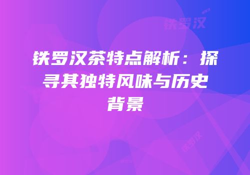 铁罗汉茶特点解析：探寻其独特风味与历史背景