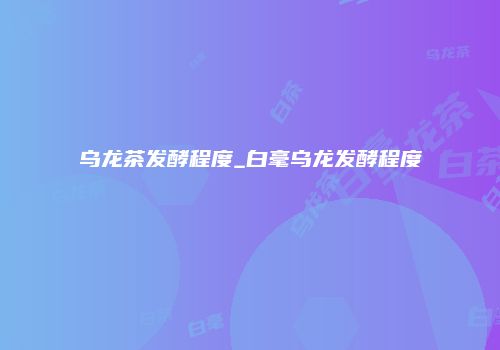 乌龙茶发酵程度_白毫乌龙发酵程度