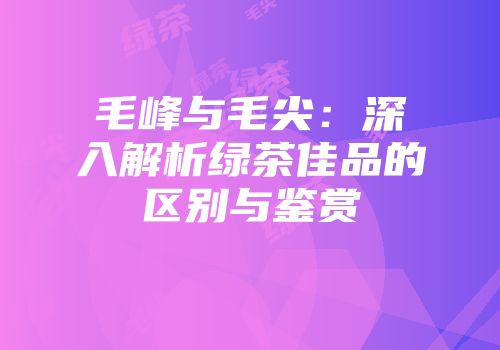 毛峰与毛尖：深入解析绿茶佳品的区别与鉴赏