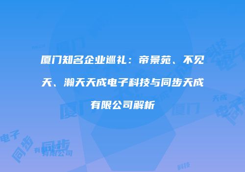 厦门知名企业巡礼：帝景苑、不见天、瀚天天成电子科技与同步天成有限公司解析