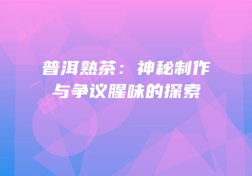 普洱熟茶：神秘制作与争议腥味的探索
