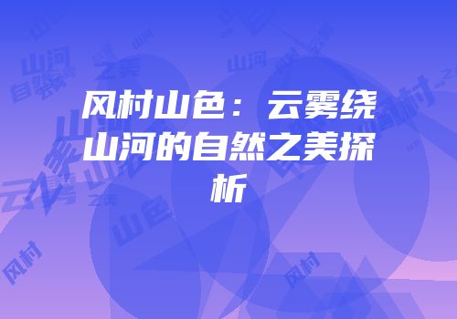 风村山色：云雾绕山河的自然之美探析