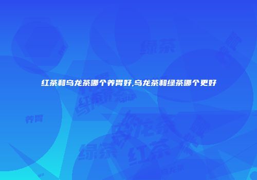 红茶和乌龙茶哪个养胃好,乌龙茶和绿茶哪个更好