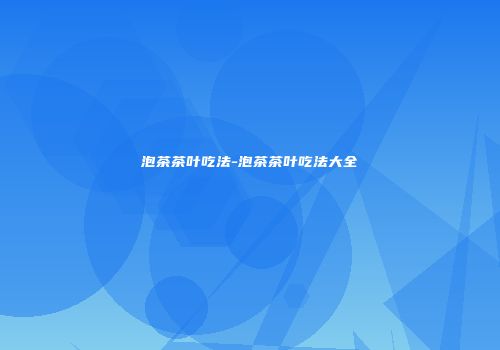 泡茶茶叶吃法-泡茶茶叶吃法大全