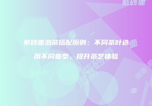 紫砂壶泡茶搭配原则：不同茶叶选用不同壶型，提升茶艺体验