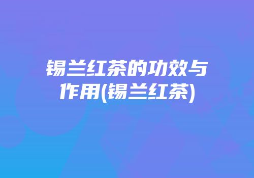 锡兰红茶的功效与作用(锡兰红茶)
