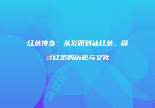 红茶传奇：从发明到冰红茶，探寻红茶的历史与文化