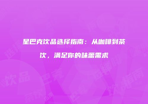 星巴克饮品选择指南：从咖啡到茶饮，满足你的味蕾需求