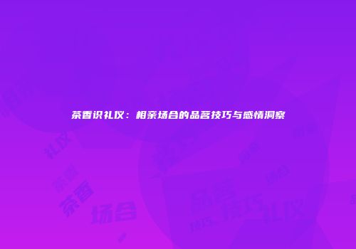 茶香识礼仪：相亲场合的品茗技巧与感情洞察