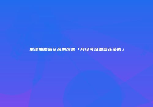 生理期喝菊花茶的后果「月经可以喝菊花茶吗」