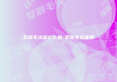 婺源毛尖茶叶价格-婺源毛尖灌装