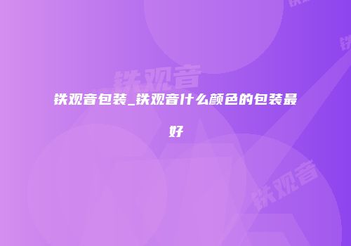 铁观音包装_铁观音什么颜色的包装最好