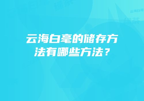 云海白毫的储存方法有哪些方法？
