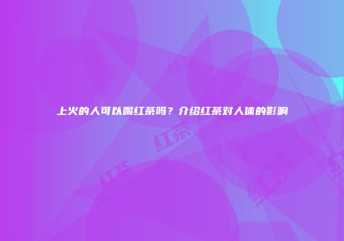 上火的人可以喝红茶吗？介绍红茶对人体的影响