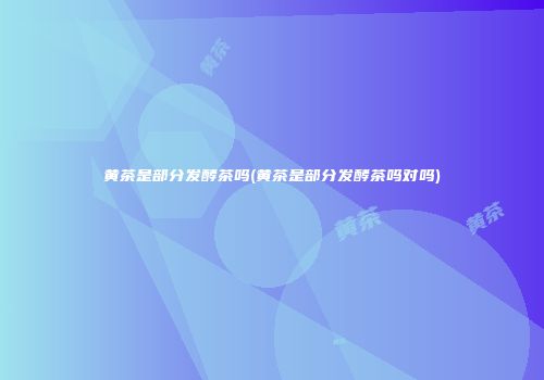 黄茶是部分发酵茶吗(黄茶是部分发酵茶吗对吗)