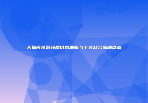 天福茗茶金骏眉价格解析与十大知名品牌盘点