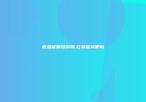 痰湿能喝绿茶吗,红茶能减肥吗