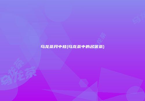 乌龙茶月中桂(乌龙茶中的名优茶)