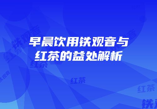 早晨饮用铁观音与红茶的益处解析