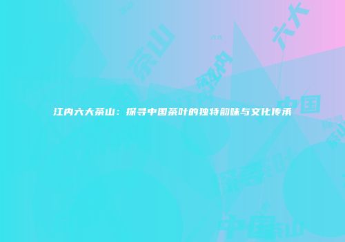 江内六大茶山：探寻中国茶叶的独特韵味与文化传承