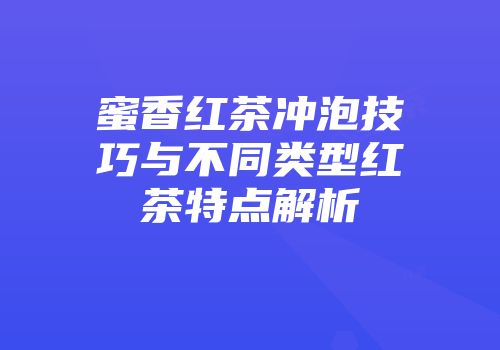 蜜香红茶冲泡技巧与不同类型红茶特点解析