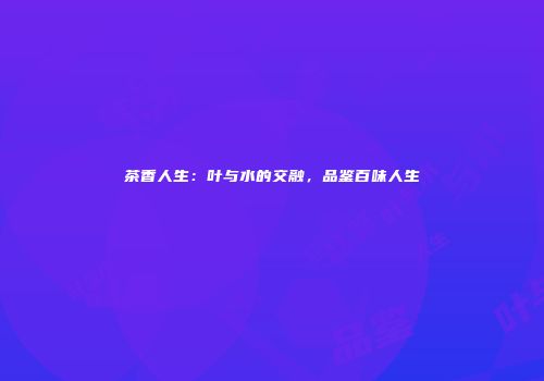 茶香人生：叶与水的交融，品鉴百味人生