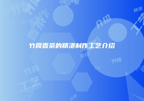 竹筒香茶的精湛制作工艺介绍
