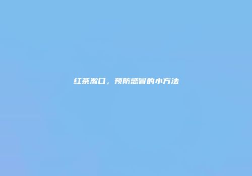 红茶漱口，预防感冒的小方法