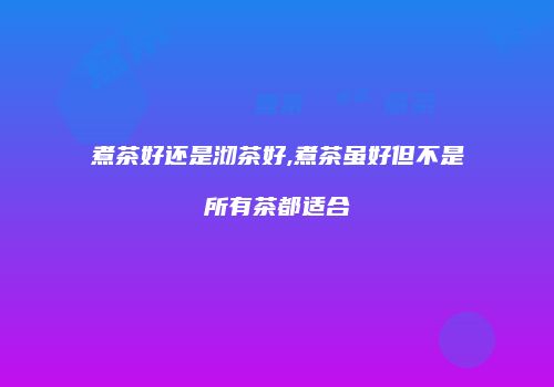 煮茶好还是沏茶好,煮茶虽好但不是所有茶都适合