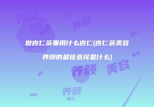 做杏仁茶要用什么杏仁(杏仁茶美容养颜的最佳选择是什么)