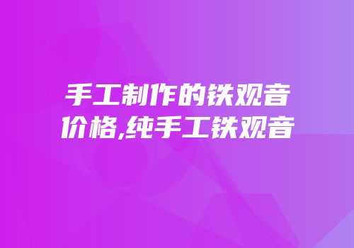 手工制作的铁观音价格,纯手工铁观音
