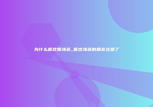 为什么喜欢喝浓茶_喜欢浓茶的朋友注意了