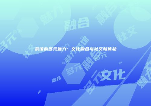 茶馆的多元魅力：文化融合与社交新体验