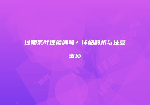 过期茶叶还能喝吗？详细解析与注意事项