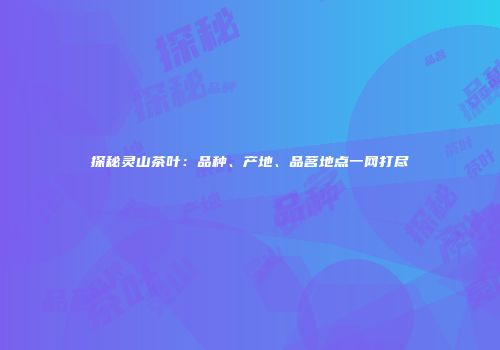 探秘灵山茶叶：品种、产地、品茗地点一网打尽