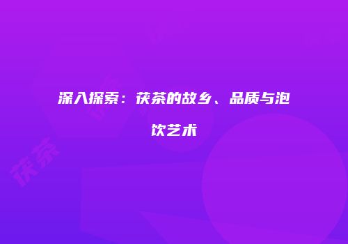 深入探索：茯茶的故乡、品质与泡饮艺术