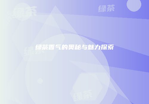 绿茶香气的奥秘与魅力探索
