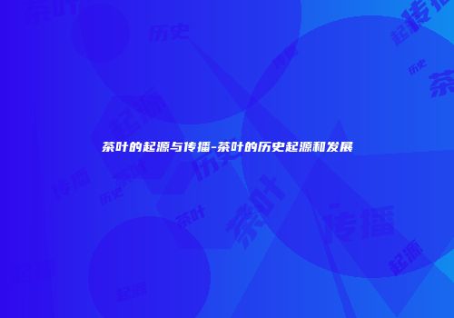 茶叶的起源与传播-茶叶的历史起源和发展