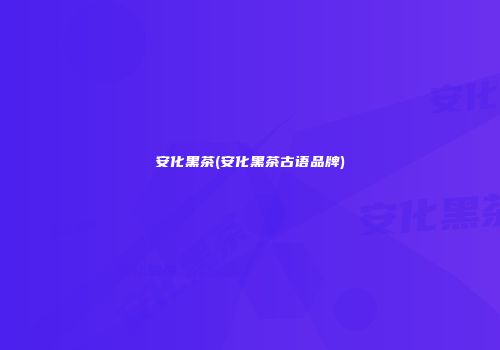 安化黑茶(安化黑茶古语品牌)
