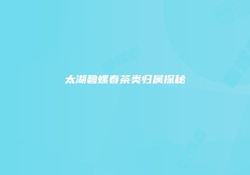 太湖碧螺春茶类归属探秘