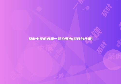 茶叶中镁的含量一般为多少(茶叶的含量)