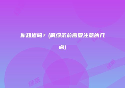 你知道吗？(喝绿茶前需要注意的几点)